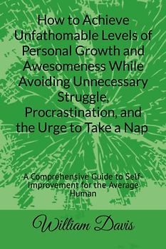 How to Achieve Unfathomable Levels of Personal Growth and Awesomeness While Avoiding Unnecessary Struggle, Procrastination, and the Urge to Take a ... to Self-Improvement for the Average Human