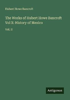 The Works of Hubert Howe Bancroft Vol X: History of Mexico
