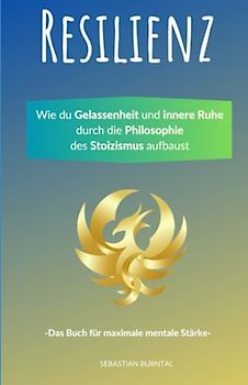 Resilienz- Wie du Gelassenheit und innere Ruhe durch die Philosophie des Stoizismus aufbaust. Das Buch für maximale mentale Stärke