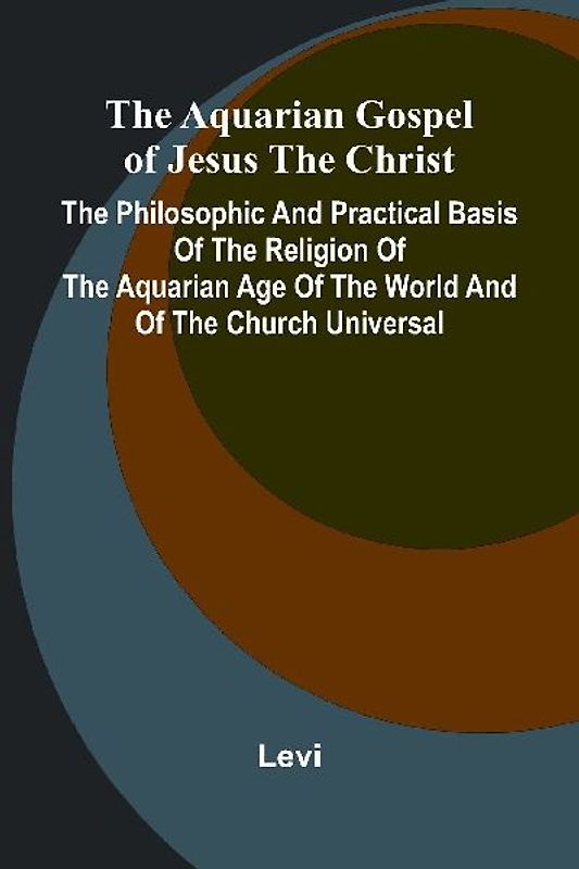 The Aquarian Gospel of Jesus the Christ; The Philosophic and Practical Basis of the Religion of the Aquarian Age of the World and of The Church Universal