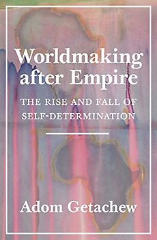 Worldmaking after Empire: The Rise and Fall of Self-Determination