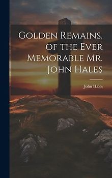 Golden Remains, of the Ever Memorable Mr. John Hales