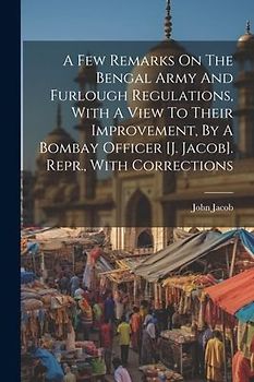 A Few Remarks On The Bengal Army And Furlough Regulations, With A View To Their Improvement, By A Bombay Officer [j. Jacob]. Repr., With Corrections