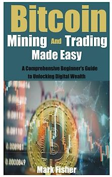 Bitcoin Mining and Trading Made Easy: A Comprehensive Beginner's Guide to Unlocking Digital Wealth