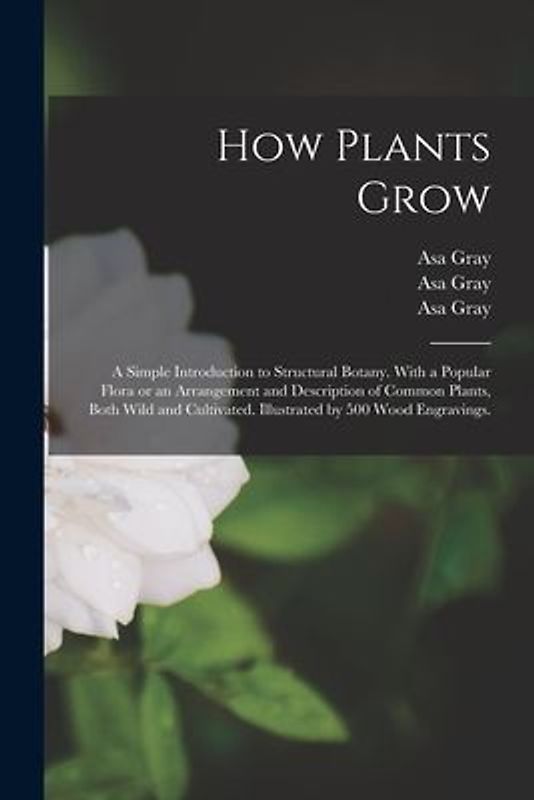 How Plants Grow: a Simple Introduction to Structural Botany. With a Popular Flora or an Arrangement and Description of Common Plants, B