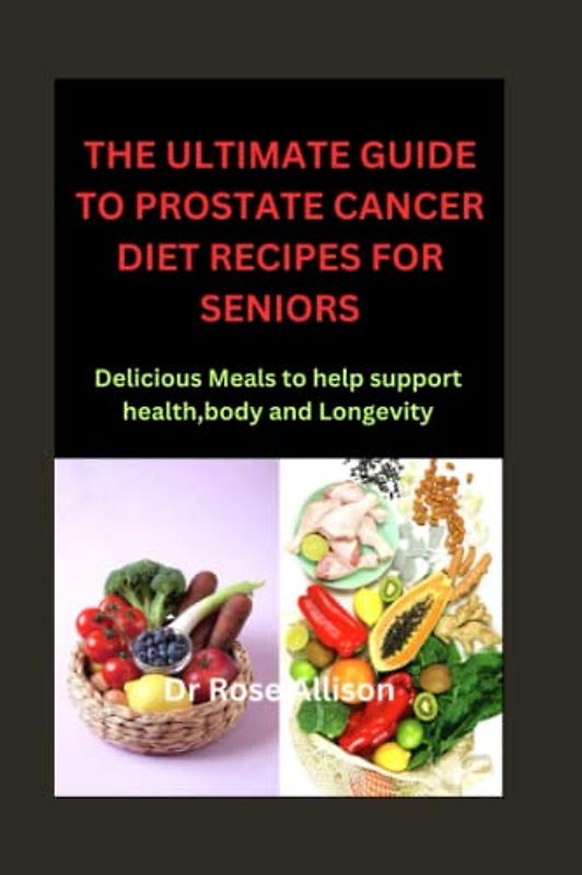 THE ULTIMATE GUIDE TO PROSTATE CANCER DIET RECIPES FOR SENIORS: Delicious Meals to Help Support Health, body and Longevity