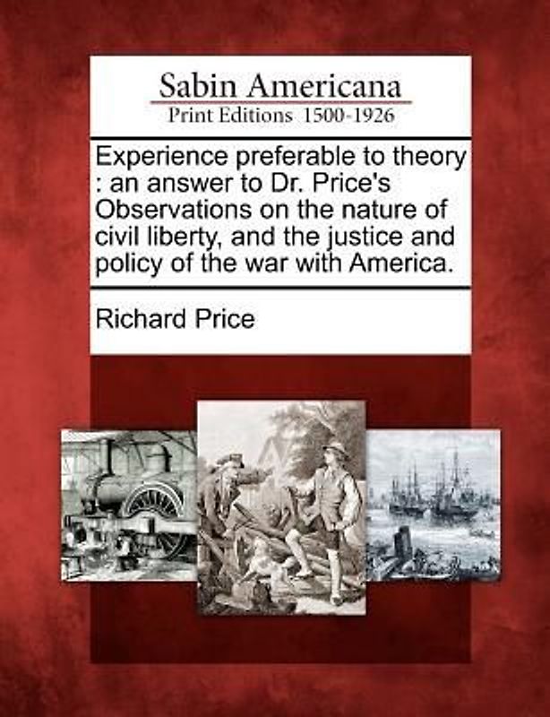 Experience Preferable to Theory: An Answer to Dr. Price's Observations on the Nature of Civil Liberty, and the Justice and Policy of the War with Amer