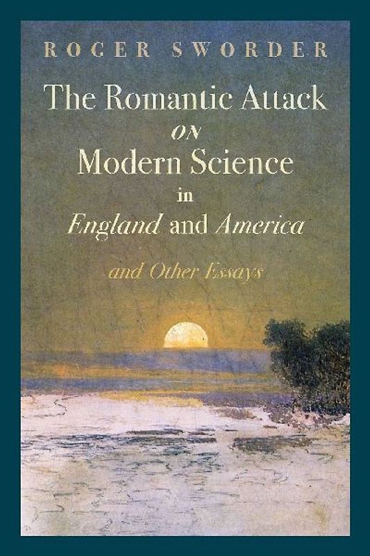 The Romantic Attack on Modern Science in England and America and Other Essays