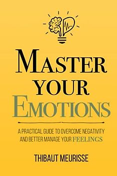 Master Your Emotions: A Practical Guide to Overcome Negativity and Better Manage Your Feelings (Mastery Series, Band 1)