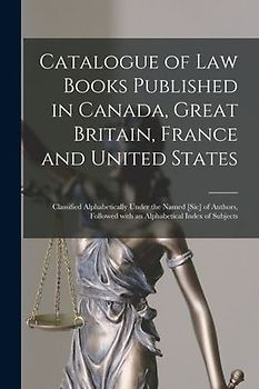 Catalogue of Law Books Published in Canada, Great Britain, France and United States [microform]: Classified Alphabetically Under the Named [sic] of Au