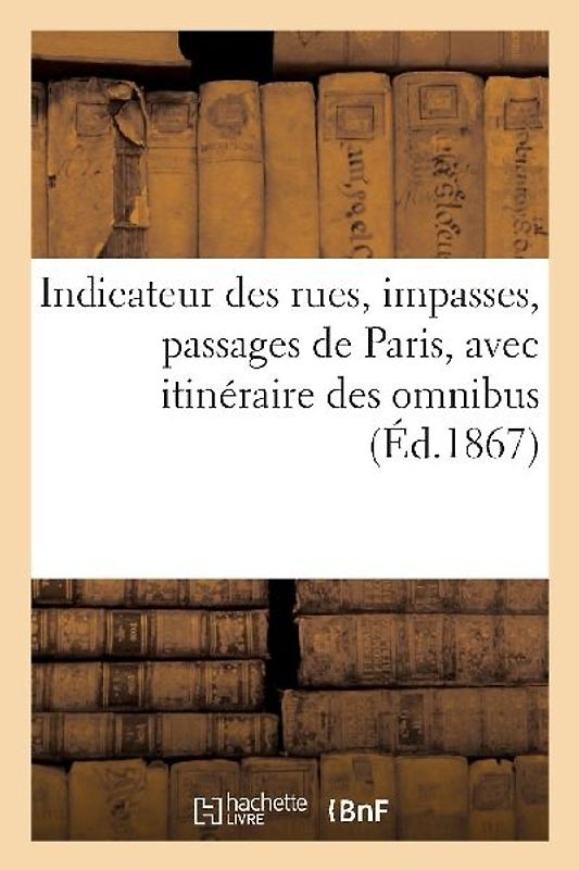 Indicateur Des Rues, Impasses, Passages de Paris, Avec Itinéraire Des Omnibus: (Nouvelle Édition Collationnée Sur Les Documents Officiels Des Mairies