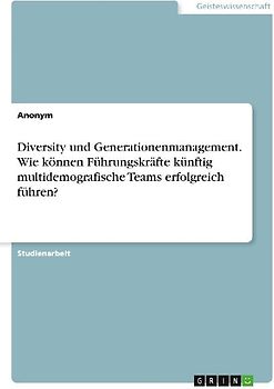 Diversity und Generationenmanagement. Wie können Führungskräfte künftig multidemografische Teams erfolgreich führen?
