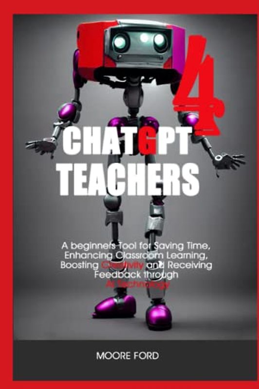 ChatGPT 4 Teachers: A Beginners Tool for Saving Time, Enhancing Classroom Learning, Boosting Creativity and Receiving Feedback through AI Technology