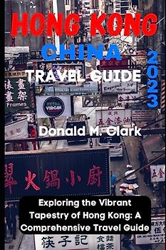 HONG KONG CHINA TRAVEL GUIDE 2023: Exploring the Vibrant Tapestry of Hong Kong: A Comprehensive Travel Guide (World Exploring Travel Guide)
