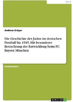 Die Geschichte der Juden im deutschen Fussball bis 1945. Mit besonderer Betrachtung der Entwicklung beim FC Bayern München