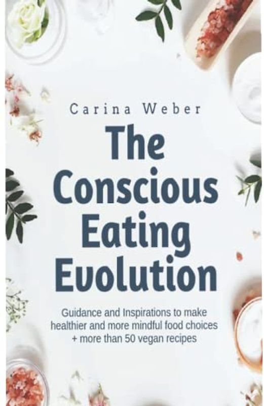 The Conscious Eating Evolution: Guidance and Inspirations to make healthier and more mindful food choices + more than 50 vegan recipes