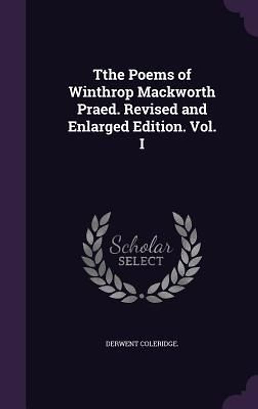 Tthe Poems of Winthrop Mackworth Praed. Revised and Enlarged Edition. Vol. I