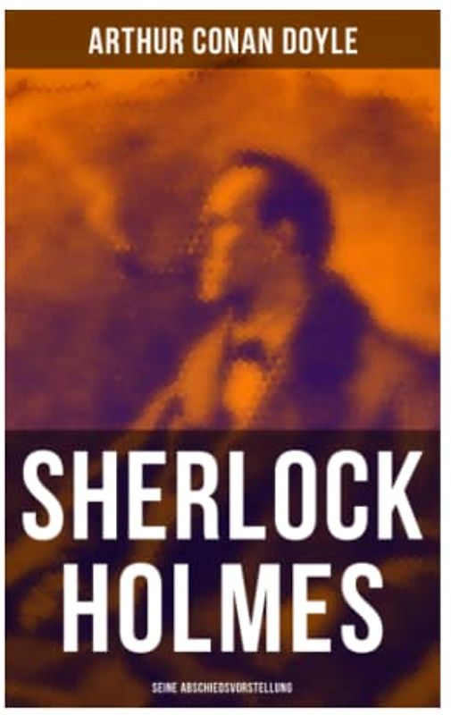 Sherlock Holmes: Seine Abschiedsvorstellung: Das Geheimnis der Villa Wisteria, Der rote Kreis, Die gestohlenen Zeichnungen, Der sterbende Sherlock Holmes, Das Abenteuer mit dem Teufelsfuß…