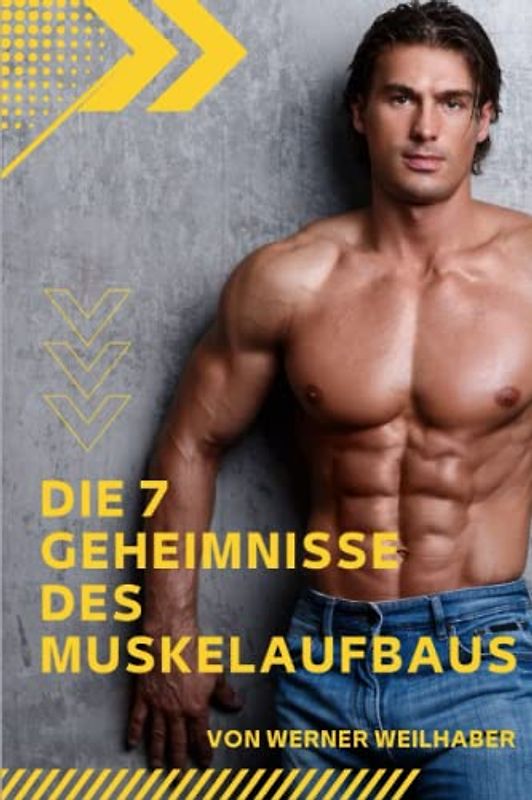 Die 7 Geheimnisse des Muskelaufbaus: Wie Sie mit einem leichten Krafttraining, gezielter Ernährung und gesunder Nahrungsergänzung in wenigen Wochen einen bewundernswerten, muskulösen Körper aufbauen