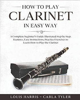 How to Play Clarinet in Easy Way: Learn How to Play Clarinet in Easy Way by this Complete beginner’s guide Step by Step illustrated!Clarinet Basics, Features, Easy Instructions, Practice Exercises