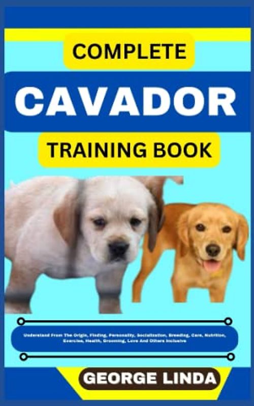 COMPLETE CAVADOR TRAINING BOOK: Understand From The Origin, Finding, Personality, Socialization, Breeding, Care, Nutrition, Exercise, Health, Grooming, Love And Others Inclusive