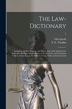 The Law-dictionary: Explaining the Rise, Progress, and Present State of the English Law; Defining and Interpreting the Terms or Words of A