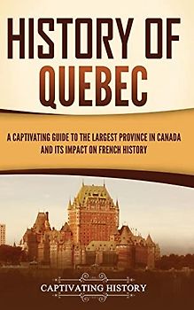History of Quebec: A Captivating Guide to the Largest Province in Canada and Its Impact on French History