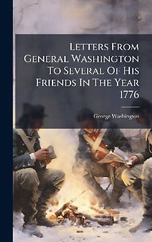 Letters From General Washington To Several Of His Friends In The Year 1776