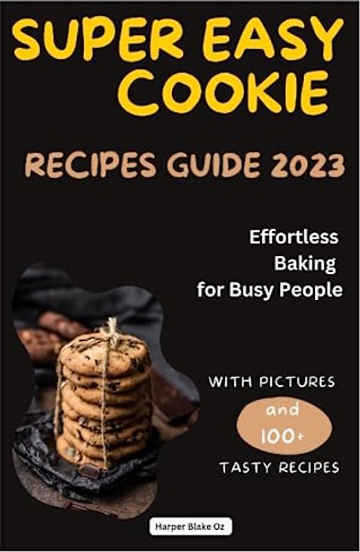 Super Easy Cookie Recipes Guide 2023: Effortless Baking for Busy People, With Pictures and 100+ Tasty Cookie Recipes (Harper Blake's Cookbooks and Diets)