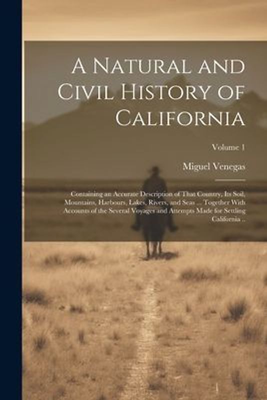A Natural and Civil History of California: Containing an Accurate Description of That Country, its Soil, Mountains, Harbours, Lakes, Rivers, and Seas
