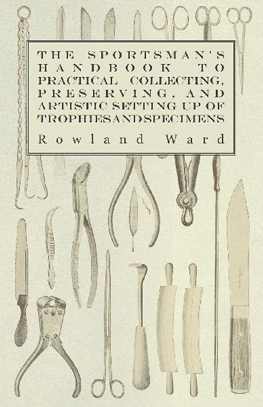 The Sportsman's Handbook to Practical Collecting, Preserving, and Artistic Setting up of Trophies and Specimens to Which is Added a Synoptical Guide to the Hunting Grounds of the World