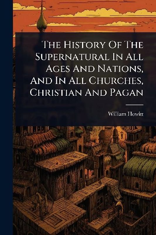 The History Of The Supernatural In All Ages And Nations, And In All Churches, Christian And Pagan