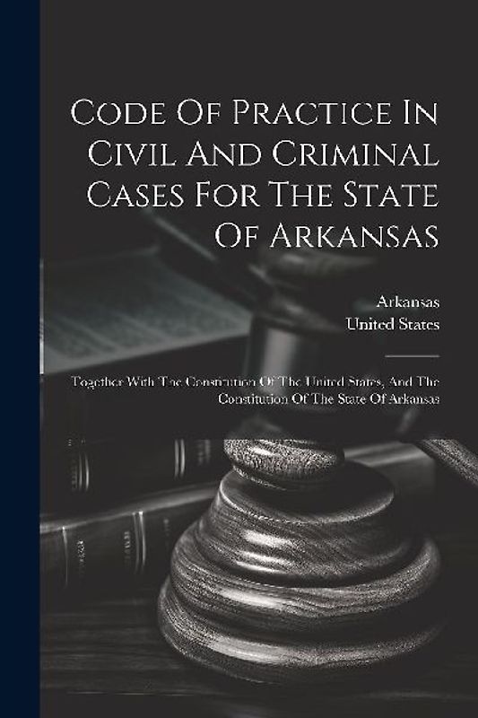 Code Of Practice In Civil And Criminal Cases For The State Of Arkansas: Together With The Constitution Of The United States, And The Constitution Of T
