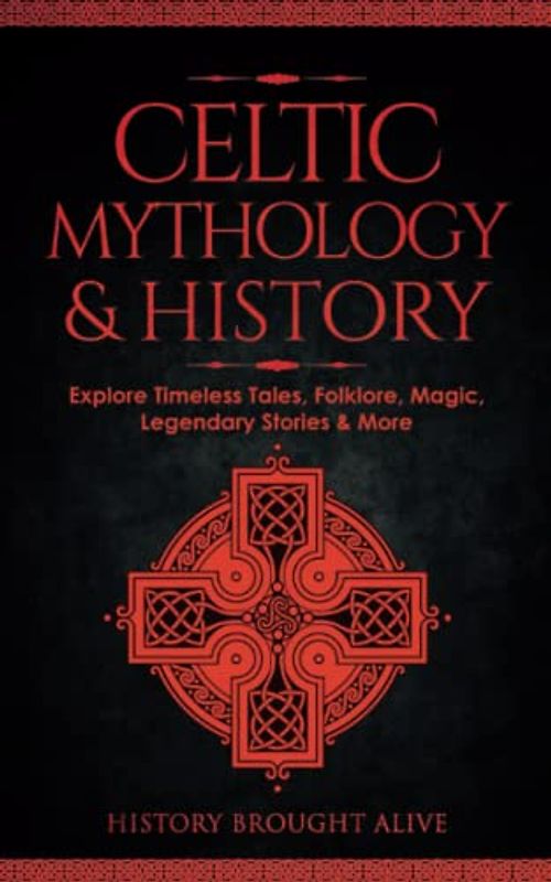 Celtic Mythology & History: Explore Timeless Tales, Folklore, Religion, Magic, Legendary Stories & More: Ireland, Scotland, Great Britain, Wales