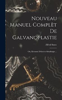 Nouveau Manuel Complèt De Galvanoplastie; Ou, Éléments D'électro-Métallurgie ...