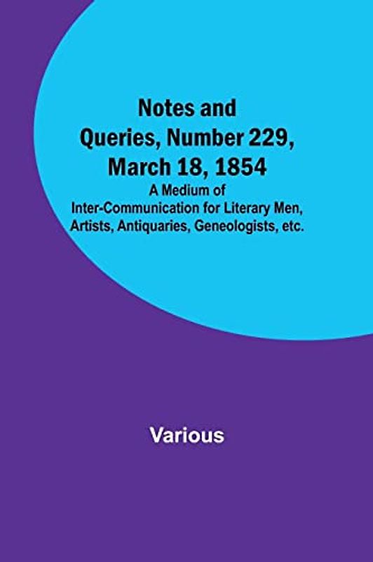 Notes and Queries, Number 229, March 18, 1854 ; A Medium of Inter-communication for Literary Men, Artists, Antiquaries, Geneologists, etc.
