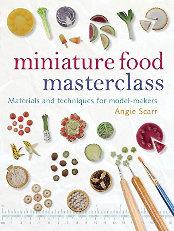 Miniature Food Masterclass: Materials and Techniques for Model-Makers - Angie Scarr