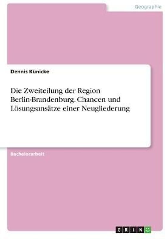 Die Zweiteilung der Region Berlin-Brandenburg. Chancen und Lösungsansätze einer Neugliederung