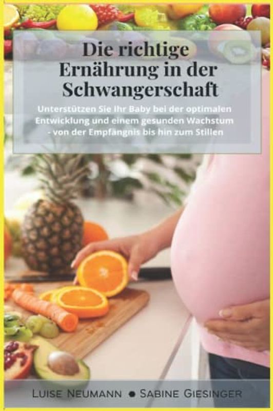 Die richtige Ernährung in der Schwangerschaft: Unterstützen Sie Ihr Baby bei der optimalen Entwicklung und einem gesunden Wachstum - von der Empfängnis bis hin zum Stillen (inkl. Nährstoffangaben)