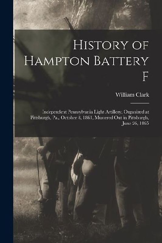 History of Hampton Battery F: Independent Pennsylvania Light Artillery, Organized at Pittsburgh, Pa., October 8, 1861, Mustered Out in Pittsburgh, J