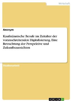 Kaufmännische Berufe im Zeitalter der voranschreitenden Digitalisierung. Eine Betrachtung der Perspektive und Zukunftsaussichten