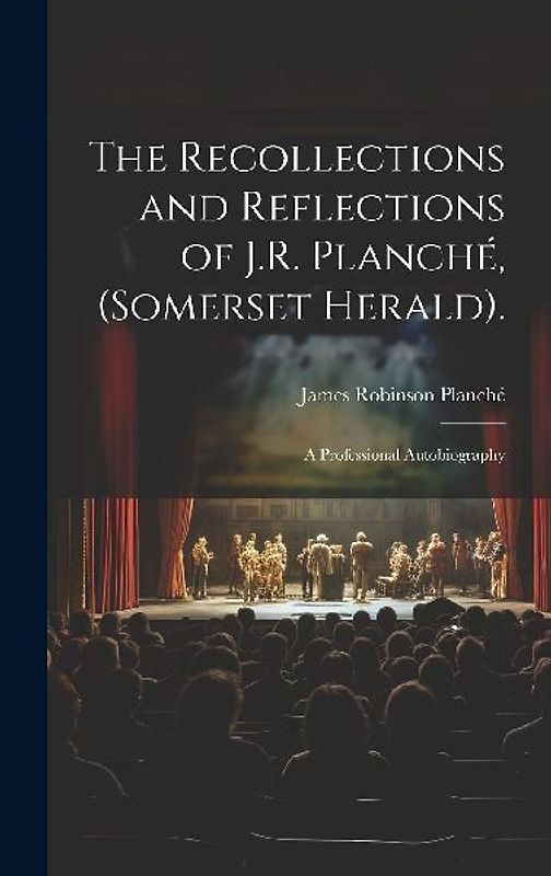The Recollections and Reflections of J.R. Planché, (Somerset Herald).: A Professional Autobiography