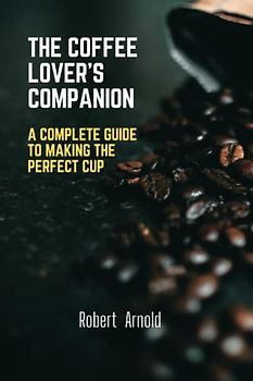 The Coffee Lover's Companion: A Complete Guide to Making the perfect cup (Sip & Savor: A Drink Series)