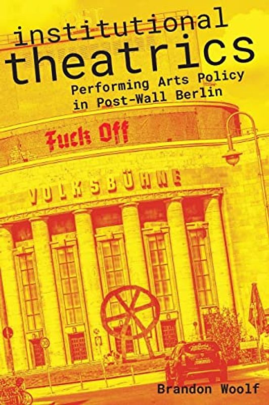 Institutional Theatrics: Performing Arts Policy in Post-wall Berlin (Performance Works)