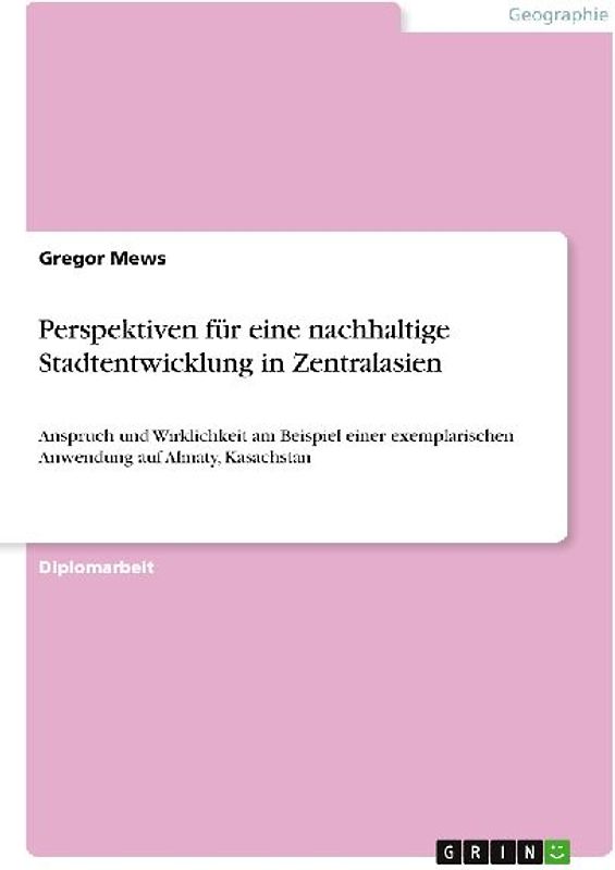 Perspektiven für eine nachhaltige Stadtentwicklung in Zentralasien. Anspruch und Wirklichkeit am Beispiel einer exemplarischen Anwendung auf Almaty, Kasachstan.