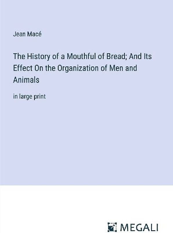 The History of a Mouthful of Bread; And Its Effect On the Organization of Men and Animals
