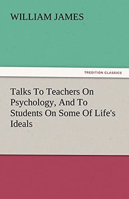 Talks To Teachers On Psychology, And To Students On Some Of Life's Ideals (TREDITION CLASSICS)