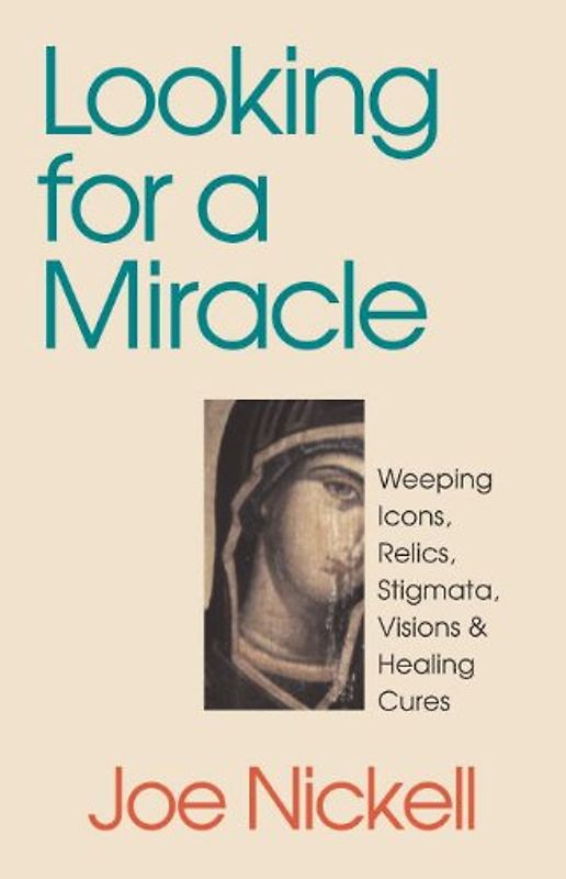 Looking for a Miracle: Weeping Icons, Relics, Stigmata, Visions & Healing Cures: Weeping Icons, Relics, Stigmata, Visions and Healing Cures - Nickell, Joe