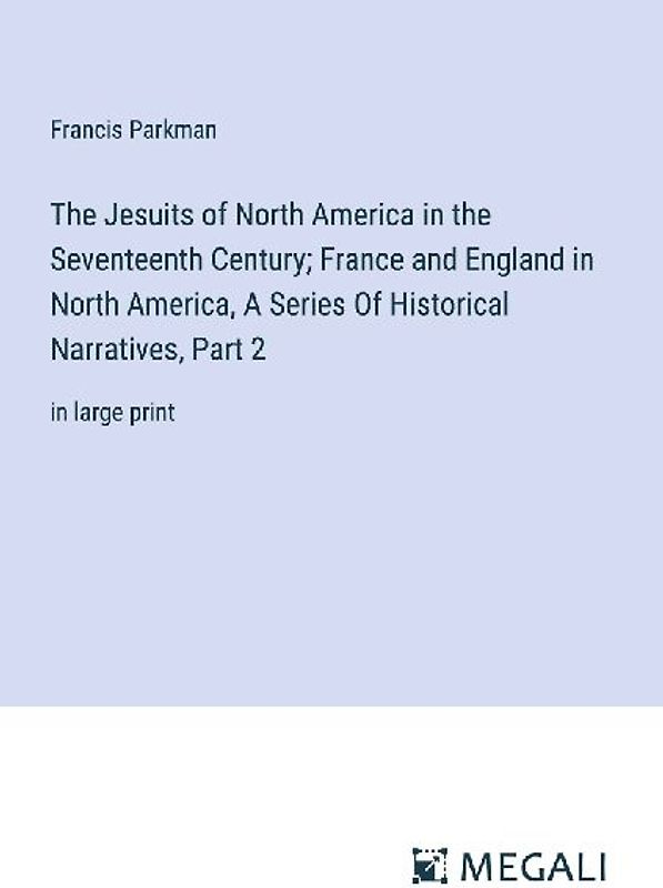 The Jesuits of North America in the Seventeenth Century; France and England in North America, A Series Of Historical Narratives, Part 2