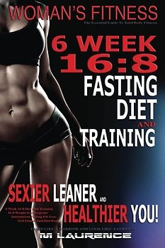 Women's Fitness: 6 Week 16:8 Fasting Diet and Training, Sexier Leaner Healthier You! The Essential Guide To Total Body Fitness,Train Like A Warrior and look like A Goddess, 16:8 Diet